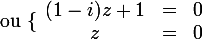 \large \text{ ou }\{\begin{array}{ccc}(1-i)z+1&=&0\\z&=&0\end{array}